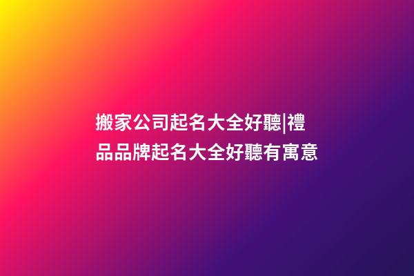 搬家公司起名大全好聽|禮品品牌起名大全好聽有寓意-第1張-公司起名-玄機派